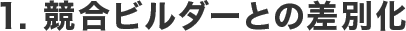 1. 競合ビルダーとの差別化