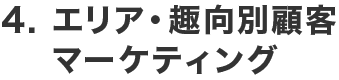 4. エリア・趣向別顧客マーケティング