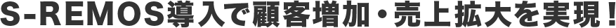 S-REMOS導入で顧客増加・売上拡大を実現!