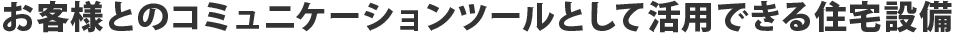 お客様とのコミュニケーション能力として活用できる住宅設備